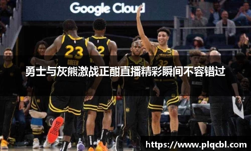 勇士与灰熊激战正酣直播精彩瞬间不容错过
