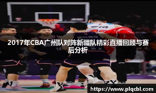 2017年CBA广州队对阵新疆队精彩直播回顾与赛后分析